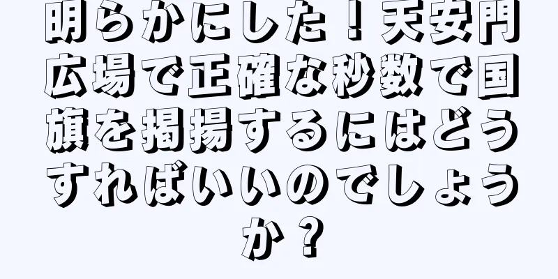 明らかにした！天安門広場で正確な秒数で国旗を掲揚するにはどうすればいいのでしょうか？