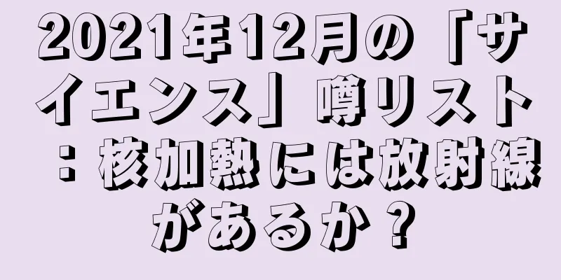 2021年12月の「サイエンス」噂リスト：核加熱には放射線があるか？