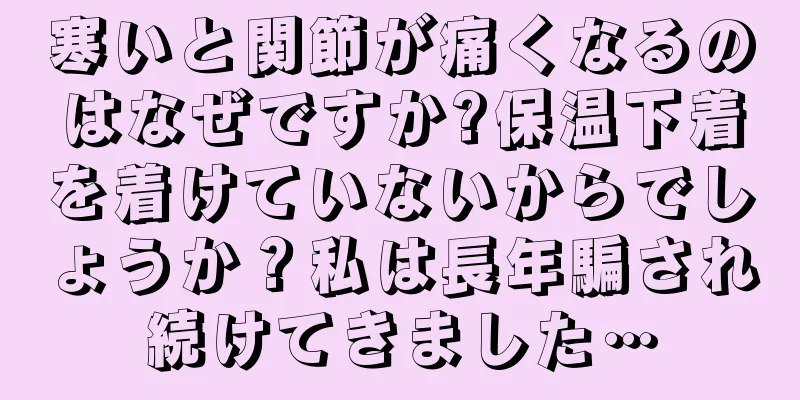 寒いと関節が痛くなるのはなぜですか?保温下着を着けていないからでしょうか？私は長年騙され続けてきました…