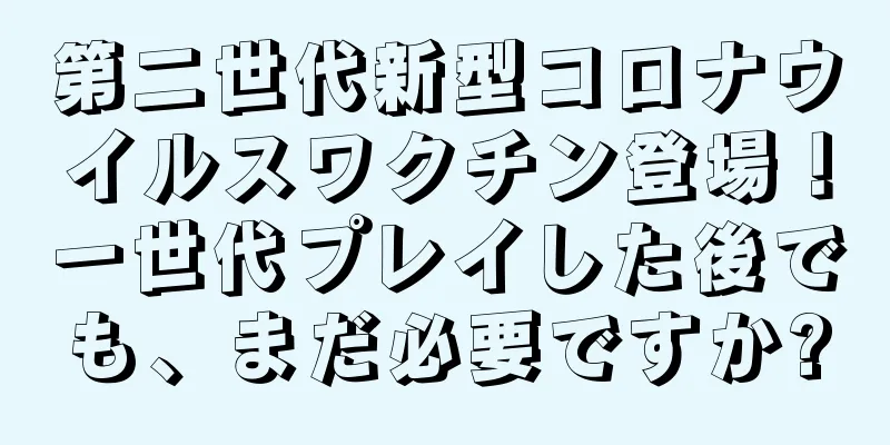 第二世代新型コロナウイルスワクチン登場！一世代プレイした後でも、まだ必要ですか?