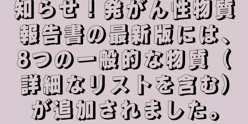 知らせ！発がん性物質報告書の最新版には、8つの一般的な物質（詳細なリストを含む）が追加されました。
