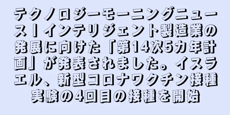 テクノロジーモーニングニュース丨インテリジェント製造業の発展に向けた「第14次5カ年計画」が発表されました。イスラエル、新型コロナワクチン接種実験の4回目の接種を開始