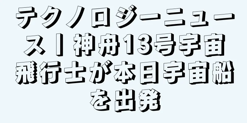 テクノロジーニュース丨神舟13号宇宙飛行士が本日宇宙船を出発