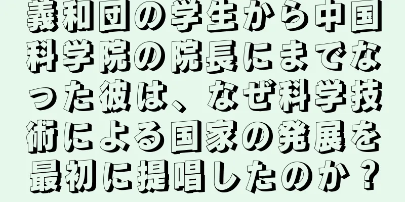 義和団の学生から中国科学院の院長にまでなった彼は、なぜ科学技術による国家の発展を最初に提唱したのか？