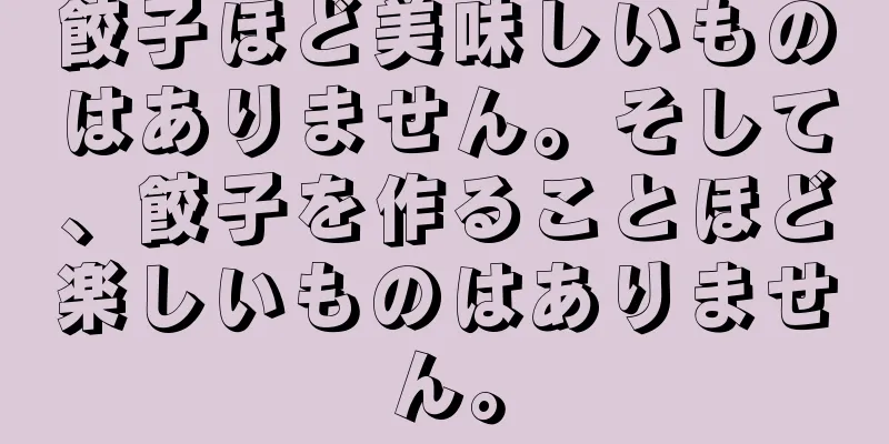 餃子ほど美味しいものはありません。そして、餃子を作ることほど楽しいものはありません。