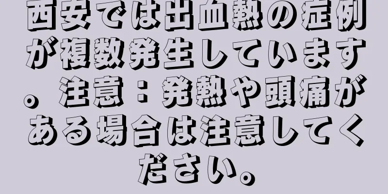 西安では出血熱の症例が複数発生しています。注意：発熱や頭痛がある場合は注意してください。