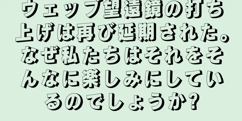 ウェッブ望遠鏡の打ち上げは再び延期された。なぜ私たちはそれをそんなに楽しみにしているのでしょうか?