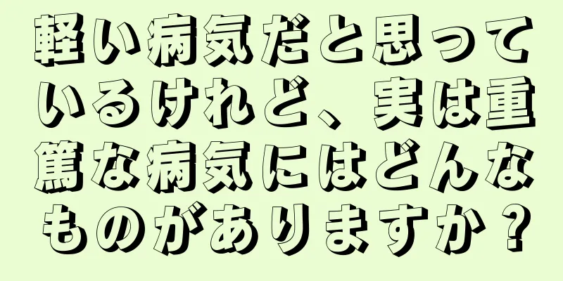 軽い病気だと思っているけれど、実は重篤な病気にはどんなものがありますか？