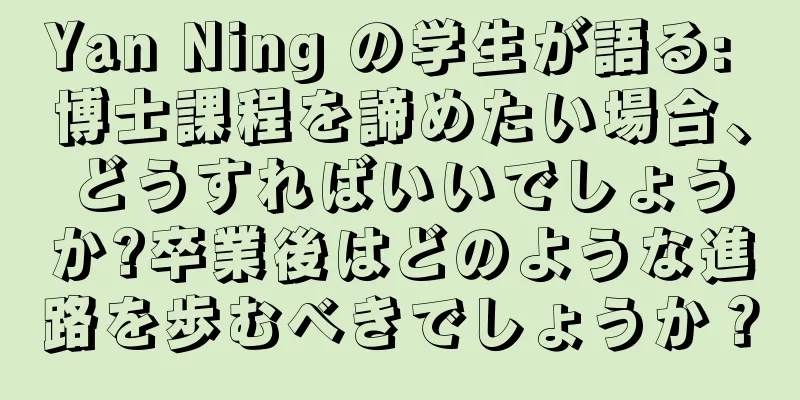 Yan Ning の学生が語る: 博士課程を諦めたい場合、どうすればいいでしょうか?卒業後はどのような進路を歩むべきでしょうか？