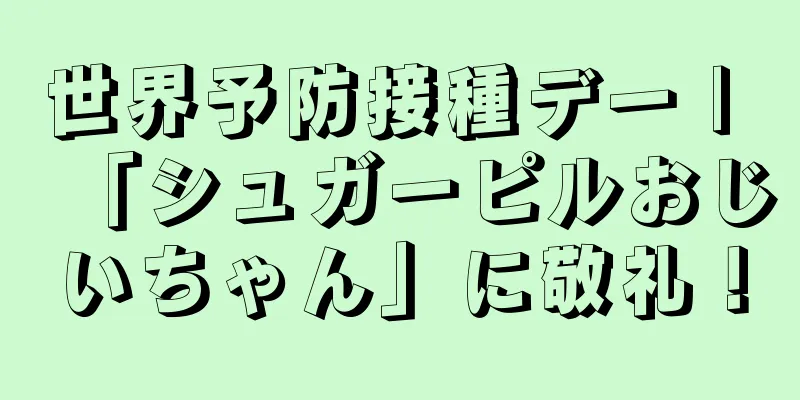 世界予防接種デー | 「シュガーピルおじいちゃん」に敬礼！