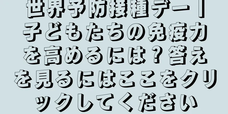 世界予防接種デー丨子どもたちの免疫力を高めるには？答えを見るにはここをクリックしてください