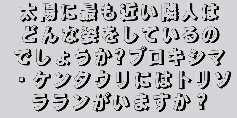 太陽に最も近い隣人はどんな姿をしているのでしょうか?プロキシマ・ケンタウリにはトリソラランがいますか？