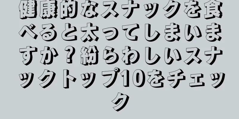 健康的なスナックを食べると太ってしまいますか？紛らわしいスナックトップ10をチェック