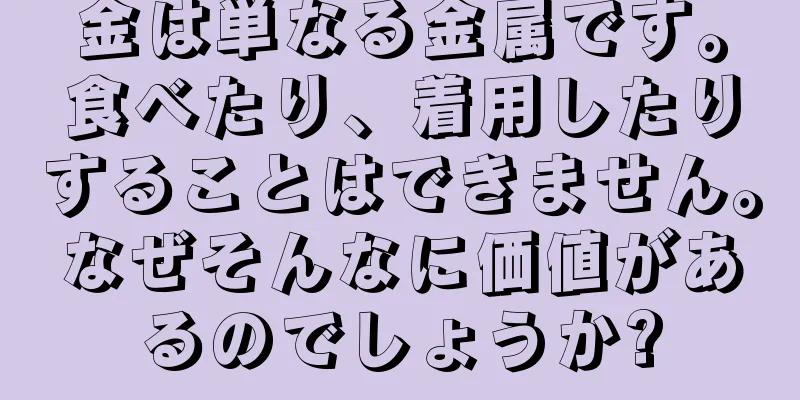 金は単なる金属です。食べたり、着用したりすることはできません。なぜそんなに価値があるのでしょうか?