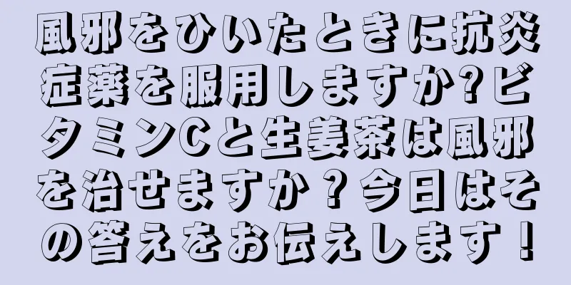 風邪をひいたときに抗炎症薬を服用しますか?ビタミンCと生姜茶は風邪を治せますか？今日はその答えをお伝えします！