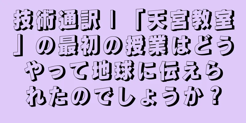 技術通訳 | 「天宮教室」の最初の授業はどうやって地球に伝えられたのでしょうか？