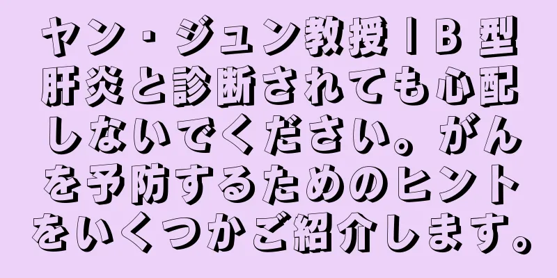 ヤン・ジュン教授 | B 型肝炎と診断されても心配しないでください。がんを予防するためのヒントをいくつかご紹介します。