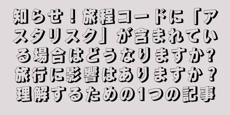 知らせ！旅程コードに「アスタリスク」が含まれている場合はどうなりますか?旅行に影響はありますか？理解するための1つの記事