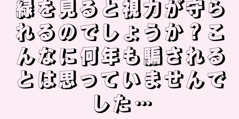 緑を見ると視力が守られるのでしょうか？こんなに何年も騙されるとは思っていませんでした…