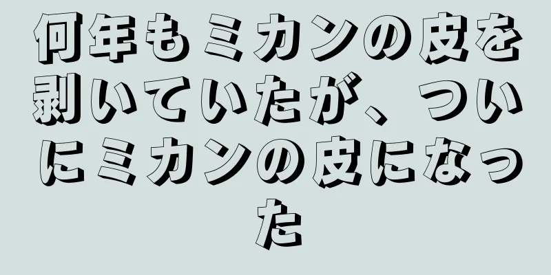 何年もミカンの皮を剥いていたが、ついにミカンの皮になった