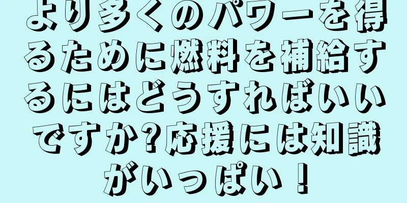 より多くのパワーを得るために燃料を補給するにはどうすればいいですか?応援には知識がいっぱい！