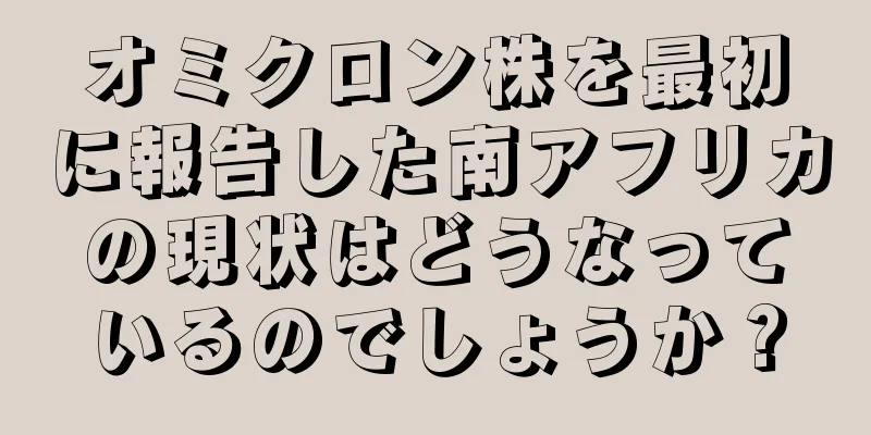 オミクロン株を最初に報告した南アフリカの現状はどうなっているのでしょうか？