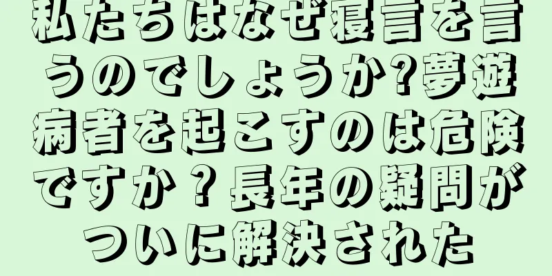 私たちはなぜ寝言を言うのでしょうか?夢遊病者を起こすのは危険ですか？長年の疑問がついに解決された