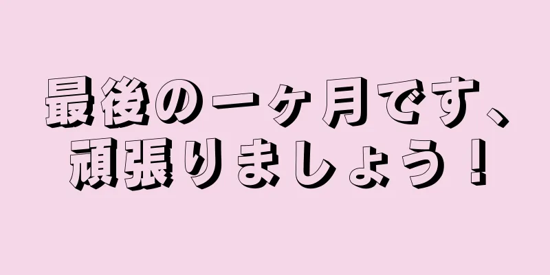 最後の一ヶ月です、頑張りましょう！