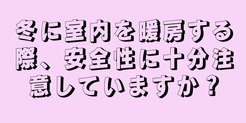 冬に室内を暖房する際、安全性に十分注意していますか？