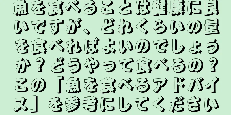 魚を食べることは健康に良いですが、どれくらいの量を食べればよいのでしょうか？どうやって食べるの？この「魚を食べるアドバイス」を参考にしてください