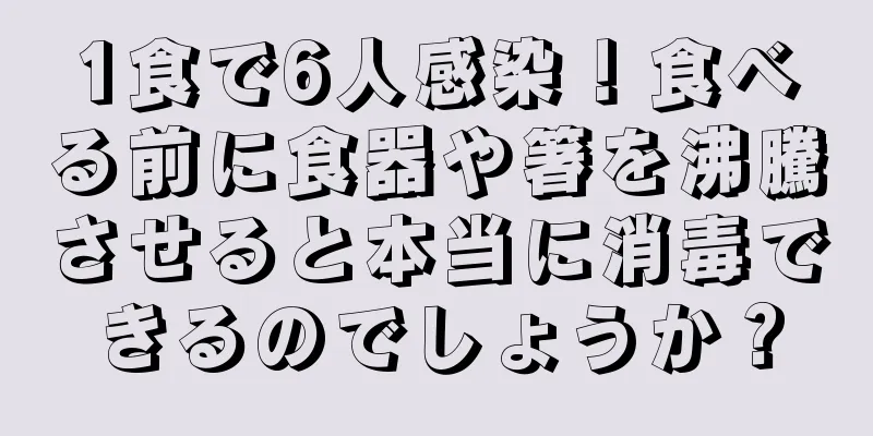 1食で6人感染！食べる前に食器や箸を沸騰させると本当に消毒できるのでしょうか？