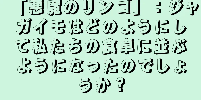 「悪魔のリンゴ」：ジャガイモはどのようにして私たちの食卓に並ぶようになったのでしょうか？