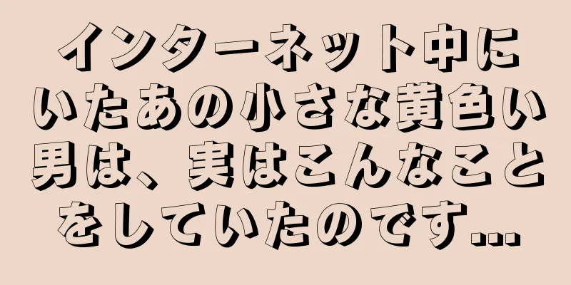 インターネット中にいたあの小さな黄色い男は、実はこんなことをしていたのです...