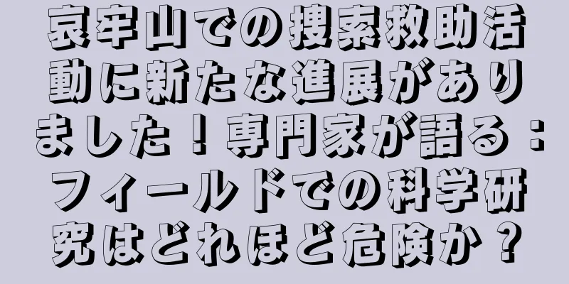哀牢山での捜索救助活動に新たな進展がありました！専門家が語る：フィールドでの科学研究はどれほど危険か？
