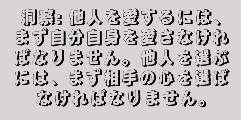 洞察: 他人を愛するには、まず自分自身を愛さなければなりません。他人を選ぶには、まず相手の心を選ばなければなりません。
