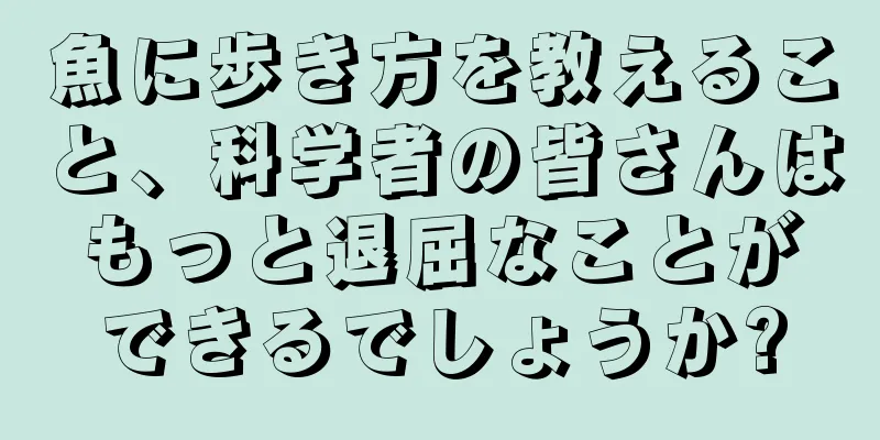 魚に歩き方を教えること、科学者の皆さんはもっと退屈なことができるでしょうか?