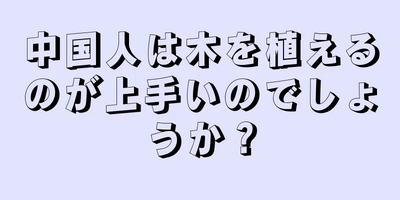 中国人は木を植えるのが上手いのでしょうか？