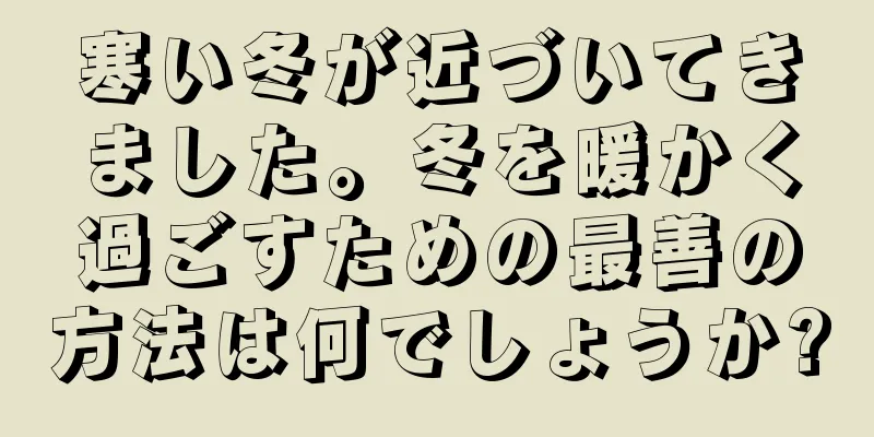 寒い冬が近づいてきました。冬を暖かく過ごすための最善の方法は何でしょうか?