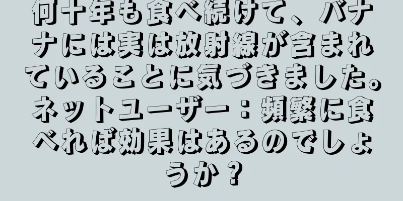 何十年も食べ続けて、バナナには実は放射線が含まれていることに気づきました。ネットユーザー：頻繁に食べれば効果はあるのでしょうか？