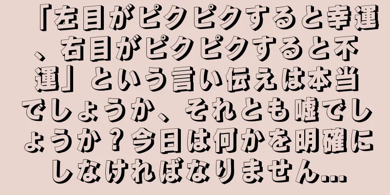 「左目がピクピクすると幸運、右目がピクピクすると不運」という言い伝えは本当でしょうか、それとも嘘でしょうか？今日は何かを明確にしなければなりません...