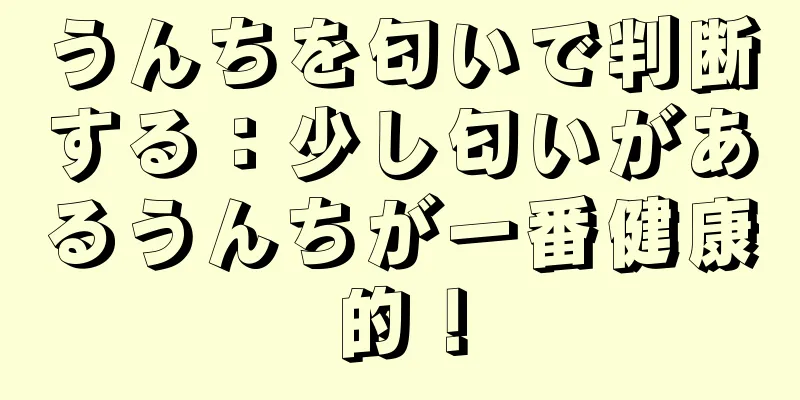 うんちを匂いで判断する：少し匂いがあるうんちが一番健康的！