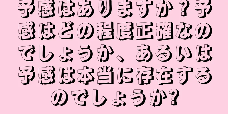 予感はありますか？予感はどの程度正確なのでしょうか、あるいは予感は本当に存在するのでしょうか?