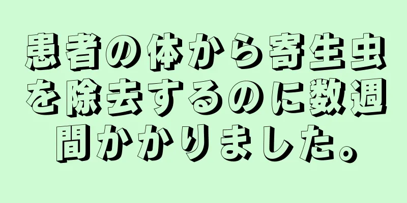 患者の体から寄生虫を除去するのに数週間かかりました。