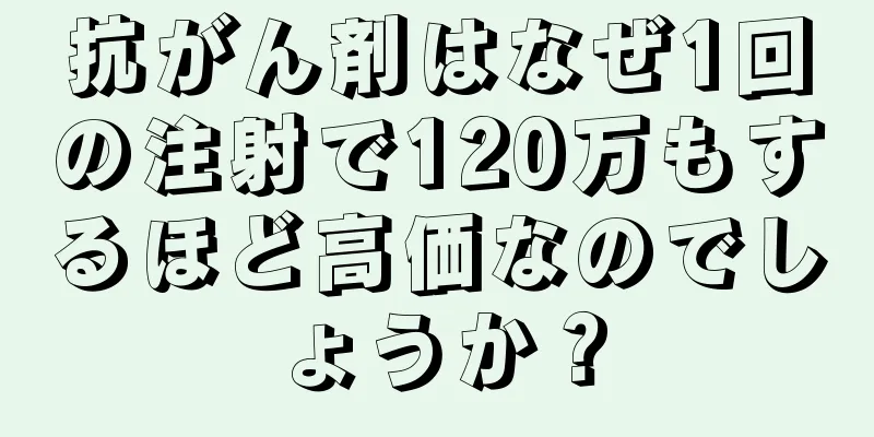 抗がん剤はなぜ1回の注射で120万もするほど高価なのでしょうか？