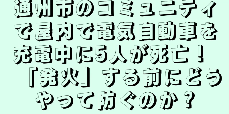 通州市のコミュニティで屋内で電気自動車を充電中に5人が死亡！ 「発火」する前にどうやって防ぐのか？