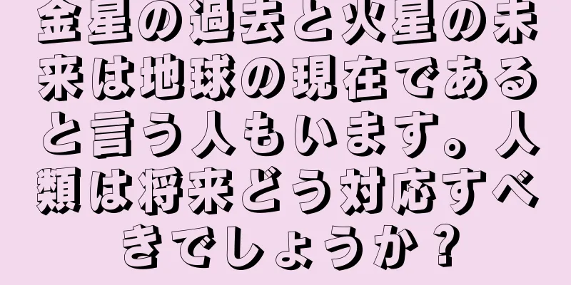 金星の過去と火星の未来は地球の現在であると言う人もいます。人類は将来どう対応すべきでしょうか？
