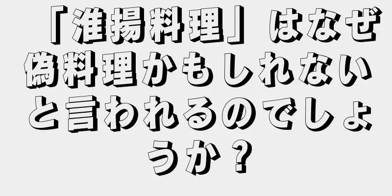 「淮揚料理」はなぜ偽料理かもしれないと言われるのでしょうか？