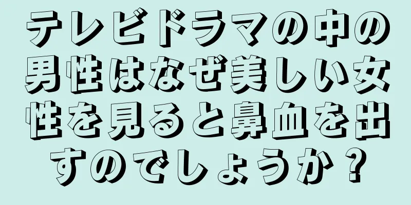 テレビドラマの中の男性はなぜ美しい女性を見ると鼻血を出すのでしょうか？