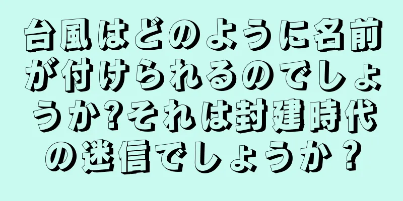 台風はどのように名前が付けられるのでしょうか?それは封建時代の迷信でしょうか？