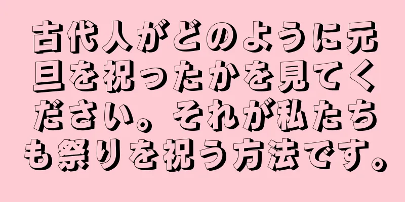 古代人がどのように元旦を祝ったかを見てください。それが私たちも祭りを祝う方法です。